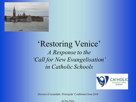 ‘Restoring Venice’ A Response to the ‘Call for New Evangelisation’ in Catholic Schools Diocese of Armidale - Principals’ Conference June 2008 Dr Dan White.