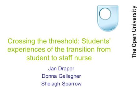 Crossing the threshold: Students’ experiences of the transition from student to staff nurse Jan Draper Donna Gallagher Shelagh Sparrow.
