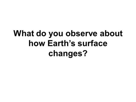 What do you observe about how Earth’s surface changes?