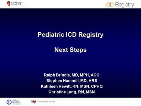 Pediatric ICD Registry Next Steps Ralph Brindis, MD, MPH, ACC Stephen Hammill, MD, HRS Kathleen Hewitt, RN, MSN, CPHQ Christine Lang, RN, MSN.