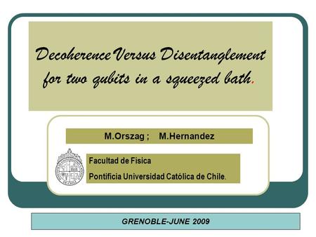 Decoherence Versus Disentanglement for two qubits in a squeezed bath. Facultad de Física Pontificia Universidad Católica de Chile. M.Orszag ; M.Hernandez.
