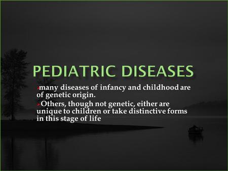  many diseases of infancy and childhood are of genetic origin.  Others, though not genetic, either are unique to children or take distinctive forms in.