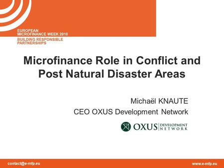 Microfinance Role in Conflict and Post Natural Disaster Areas Michaël KNAUTE CEO OXUS Development Network.