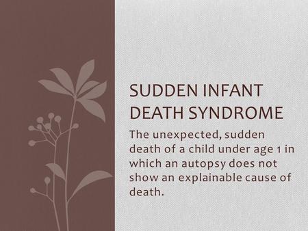 The unexpected, sudden death of a child under age 1 in which an autopsy does not show an explainable cause of death. SUDDEN INFANT DEATH SYNDROME.