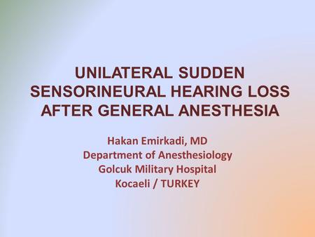 UNILATERAL SUDDEN SENSORINEURAL HEARING LOSS AFTER GENERAL ANESTHESIA Hakan Emirkadi, MD Department of Anesthesiology Golcuk Military Hospital Kocaeli.