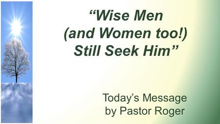 Today’s Message by Pastor Roger “Wise Men (and Women too!) Still Seek Him”