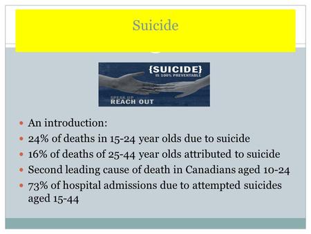 Suicide An introduction: 24% of deaths in 15-24 year olds due to suicide 16% of deaths of 25-44 year olds attributed to suicide Second leading cause of.