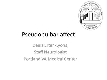 Pseudobulbar affect Deniz Erten-Lyons, Staff Neurologist Portland VA Medical Center.