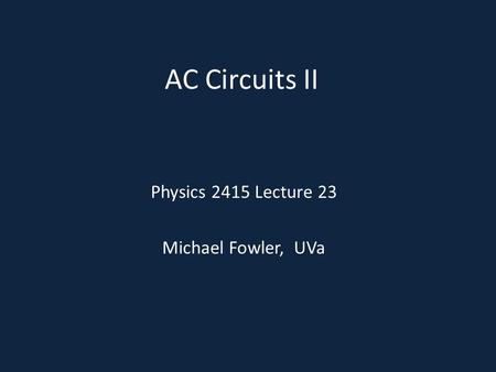 AC Circuits II Physics 2415 Lecture 23 Michael Fowler, UVa.