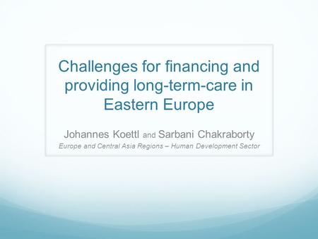 Challenges for financing and providing long-term-care in Eastern Europe Johannes Koettl and Sarbani Chakraborty Europe and Central Asia Regions – Human.
