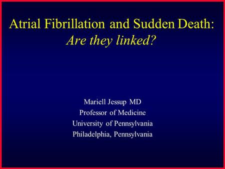 Atrial Fibrillation and Sudden Death: Are they linked? Mariell Jessup MD Professor of Medicine University of Pennsylvania Philadelphia, Pennsylvania.