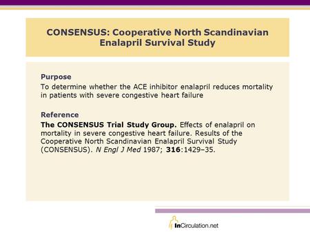 CONSENSUS: Cooperative North Scandinavian Enalapril Survival Study Purpose To determine whether the ACE inhibitor enalapril reduces mortality in patients.