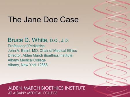 The Jane Doe Case Bruce D. White, D.O., J.D. Professor of Pediatrics John A. Balint, MD, Chair of Medical Ethics Director, Alden March Bioethics Institute.