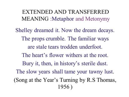EXTENDED AND TRANSFERRED MEANING :Metaphor and Metonymy Shelley dreamed it. Now the dream decays. The props crumble. The familiar ways are stale tears.