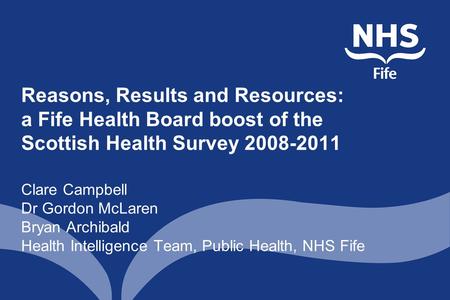 Reasons, Results and Resources: a Fife Health Board boost of the Scottish Health Survey 2008-2011 Clare Campbell Dr Gordon McLaren Bryan Archibald Health.