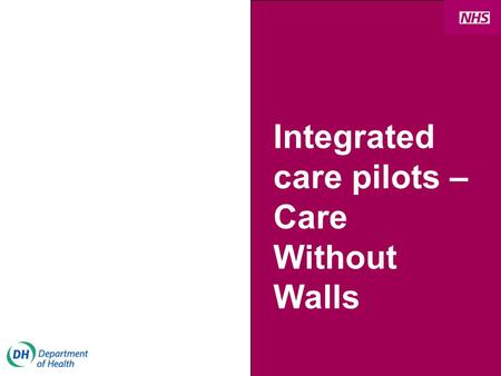Integrated care pilots – Care Without Walls. NHS Next Stage Review What is integrated care? More personal and responsive care Better health outcomes Joint.