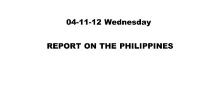 04-11-12 Wednesday REPORT ON THE PHILIPPINES. THURSDAY Luke 1 1. Forasmuch as many have taken in hand to set forth in order a declaration of those things.
