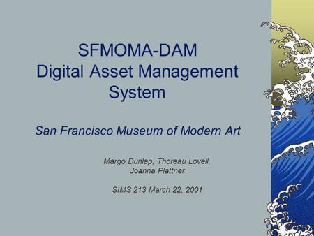 SFMOMA-DAM Digital Asset Management System San Francisco Museum of Modern Art Margo Dunlap, Thoreau Lovell, Joanna Plattner SIMS 213 March 22, 2001.