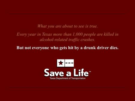 What you are about to see is true. Every year in Texas more than 1,000 people are killed in alcohol-related traffic crashes. But not everyone who gets.