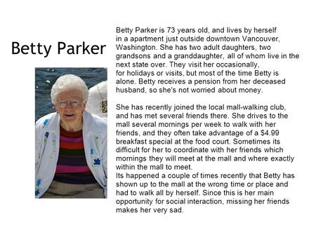 Betty Parker Betty Parker is 73 years old, and lives by herself in a apartment just outside downtown Vancouver, Washington. She has two adult daughters,