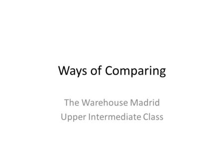 Ways of Comparing The Warehouse Madrid Upper Intermediate Class.