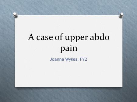 A case of upper abdo pain Joanna Wykes, FY2. You are an FY2 in general practice O A 45 year old female called Mary attends with two episodes of upper.