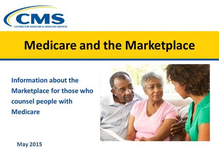 Medicare and the Marketplace Information about the Marketplace for those who counsel people with Medicare May 2015.