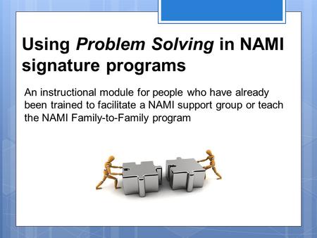 Using Problem Solving in NAMI signature programs An instructional module for people who have already been trained to facilitate a NAMI support group or.