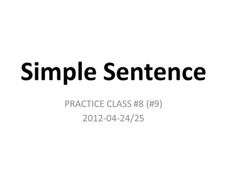 Simple Sentence PRACTICE CLASS #8 (#9) 2012-04-24/25.