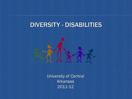DIVERSITY - DISABILITIES University of Central Arkansas 2011-12.