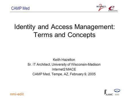 CAMP Med Identity and Access Management: Terms and Concepts Keith Hazelton Sr. IT Architect, University of Wisconsin-Madison Internet2 MACE CAMP Med, Tempe,