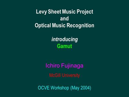 1/41 OCVE 2004 Fujinaga Levy Sheet Music Project and Optical Music Recognition introducing Gamut Ichiro Fujinaga McGill University OCVE Workshop (May 2004)