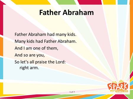 Father Abraham Father Abraham had many kids. Many kids had Father Abraham. And I am one of them, And so are you, So let's all praise the Lord: right arm.