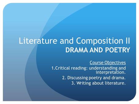 Literature and Composition II DRAMA AND POETRY Course Objectives 1.Critical reading: understanding and interpretation. 2. Discussing poetry and drama.