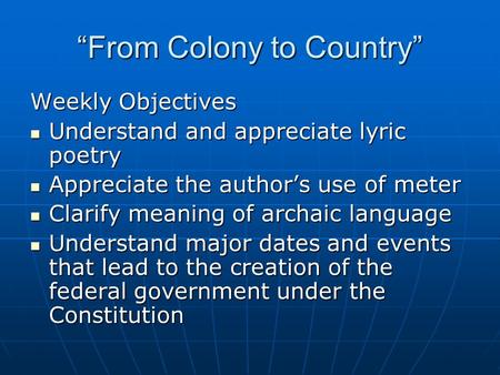 “From Colony to Country” Weekly Objectives Understand and appreciate lyric poetry Understand and appreciate lyric poetry Appreciate the author’s use of.