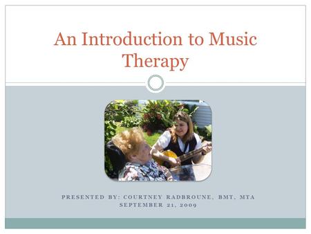 PRESENTED BY: COURTNEY RADBROUNE, BMT, MTA SEPTEMBER 21, 2009 An Introduction to Music Therapy.