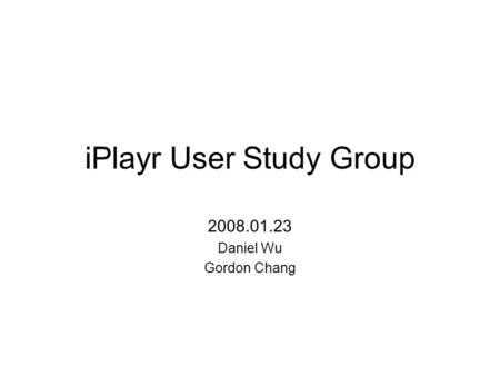 IPlayr User Study Group 2008.01.23 Daniel Wu Gordon Chang.