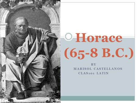 BY MARISOL CASTELLANOS CLAS101 LATIN Horace (65-8 B.C.)