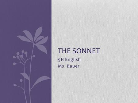 9H English Ms. Bauer THE SONNET. What is a sonnet? The sonnet is a 14-line lyric poem. “Lyric” means the poem discusses the poet’s emotions.