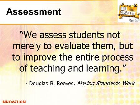 Assessment “We assess students not merely to evaluate them, but to improve the entire process of teaching and learning.” - Douglas B. Reeves, Making Standards.