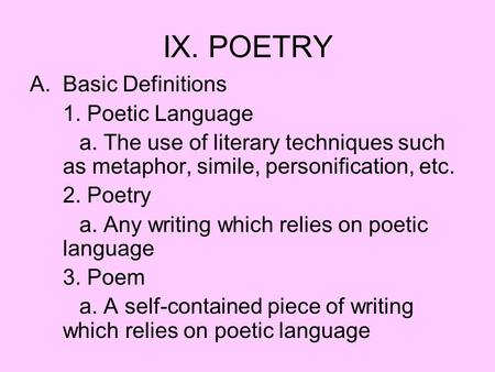 IX. POETRY A.Basic Definitions 1. Poetic Language a. The use of literary techniques such as metaphor, simile, personification, etc. 2. Poetry a. Any writing.