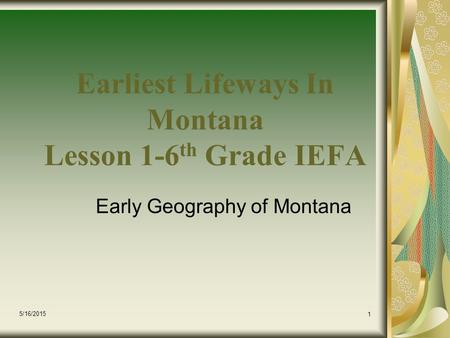 5/16/2015 1 Earliest Lifeways In Montana Lesson 1-6 th Grade IEFA Early Geography of Montana.