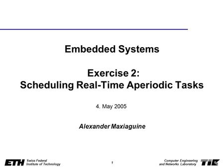 1 Swiss Federal Institute of Technology Computer Engineering and Networks Laboratory Embedded Systems Exercise 2: Scheduling Real-Time Aperiodic Tasks.