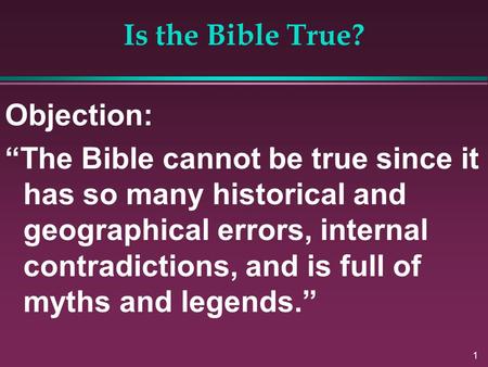1 Is the Bible True? Objection: “The Bible cannot be true since it has so many historical and geographical errors, internal contradictions, and is full.