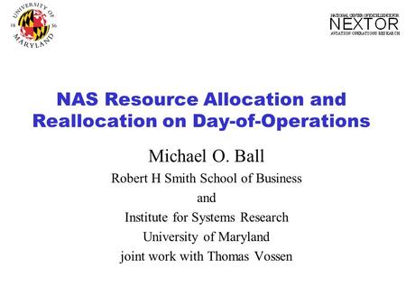 NAS Resource Allocation and Reallocation on Day-of-Operations Michael O. Ball Robert H Smith School of Business and Institute for Systems Research University.