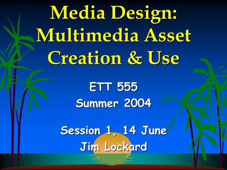 Media Design: Multimedia Asset Creation & Use ETT 555 Summer 2004 Session 1, 14 June Jim Lockard.
