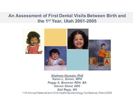 An Assessment of First Dental Visits Between Birth and the 1 st Year, Utah 2001-2005 Shaheen Hossain, PhD Karen L. Zinner, MPH Peggy A. Bowman RDH, BA.
