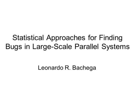 Statistical Approaches for Finding Bugs in Large-Scale Parallel Systems Leonardo R. Bachega.