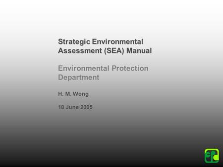 Strategic Environmental Assessment (SEA) Manual Environmental Protection Department H. M. Wong 18 June 2005.