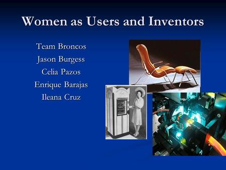 Women as Users and Inventors Team Broncos Jason Burgess Celia Pazos Enrique Barajas Ileana Cruz.